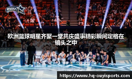 欧洲篮球明星齐聚一堂共庆盛事精彩瞬间定格在镜头之中